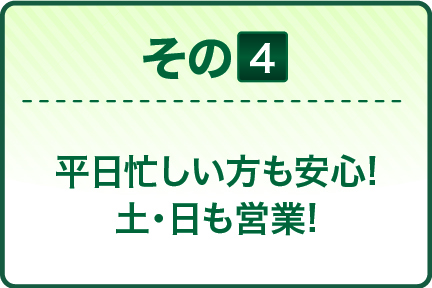 平日忙しい方も安心! 土・日も営業!