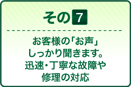 お客様の「お声」 しっかり聞きます。 迅速・丁寧な故障や 修理の対応